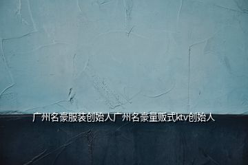 廣州名豪服裝創(chuàng)始人廣州名豪量販式ktv創(chuàng)始人