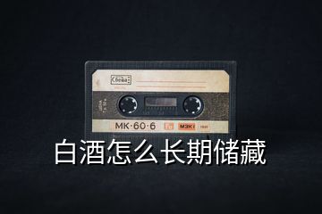 白酒怎么長期儲(chǔ)藏