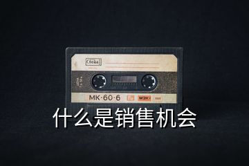 什么是銷(xiāo)售機(jī)會(huì)