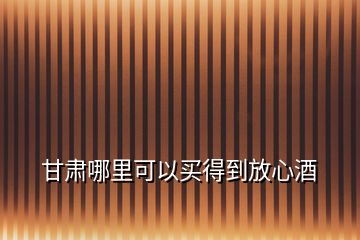 甘肅哪里可以買得到放心酒