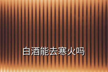 白酒能去寒火嗎
