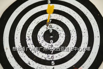 想知道 廣州市廣州馬來(lái)西亞簽證中心在哪