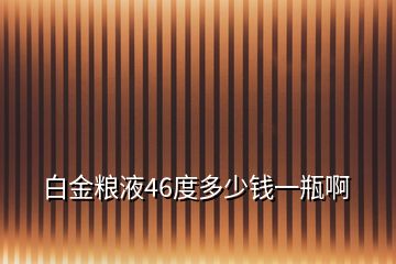 白金糧液46度多少錢(qián)一瓶啊