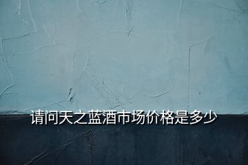 請(qǐng)問(wèn)天之藍(lán)酒市場(chǎng)價(jià)格是多少