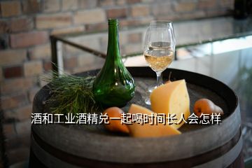 酒和工業(yè)酒精兌一起喝時間長人會怎樣