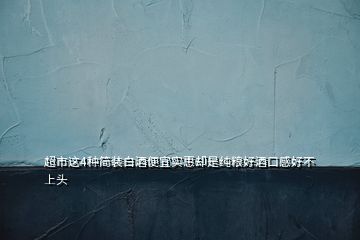 超市這4種簡裝白酒便宜實(shí)惠卻是純糧好酒口感好不上頭