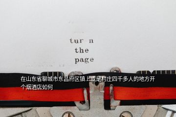 在山東省聊城市東昌府區(qū)鎮(zhèn)上或是村莊四千多人的地方開個煙酒店如何