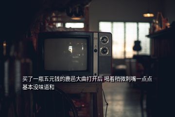買了一瓶五元錢的鹿邑大曲打開后 喝著稍微刺嘴一點點 基本沒味道和