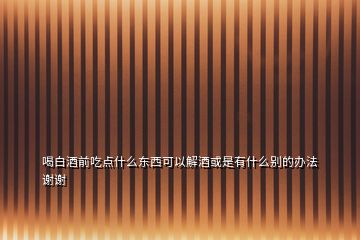喝白酒前吃點什么東西可以解酒或是有什么別的辦法謝謝
