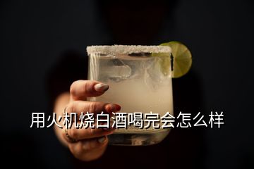 用火機(jī)燒白酒喝完會怎么樣
