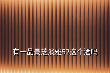 有一品景芝淡雅52這個酒嗎
