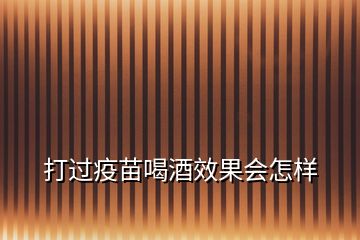打過(guò)疫苗喝酒效果會(huì)怎樣
