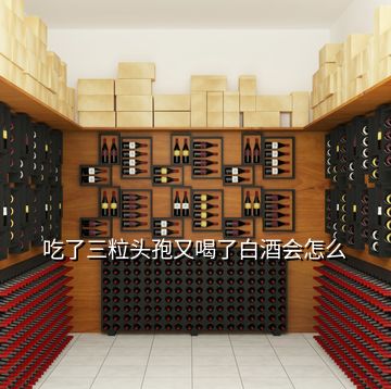 吃了三粒頭孢又喝了白酒會(huì)怎么