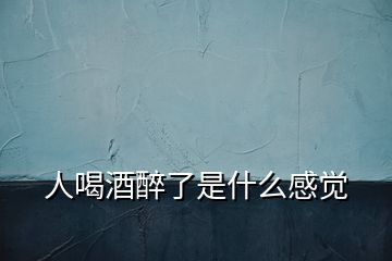 人喝酒醉了是什么感覺(jué)