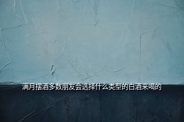 滿月擺酒多數(shù)朋友會(huì)選擇什么類型的白酒來喝的