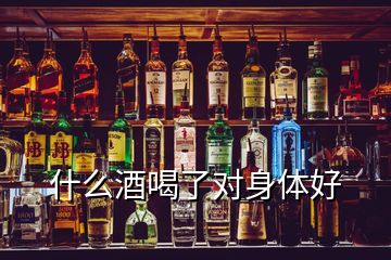 什么酒喝了對身體好