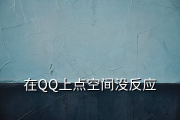 在QQ上點(diǎn)空間沒反應(yīng)