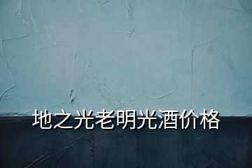 地之光老明光酒價格