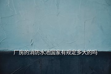 廠房的消防水池國(guó)家有規(guī)定多大的嗎