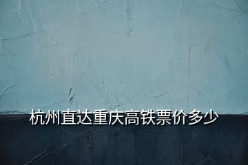 杭州直達(dá)重慶高鐵票價(jià)多少