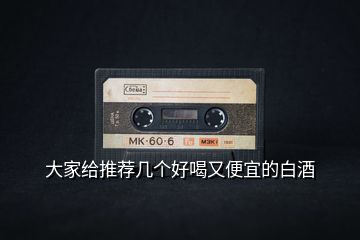 大家給推薦幾個好喝又便宜的白酒