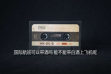 國際航班可以帶酒嗎 能不能帶白酒上飛機(jī)呢