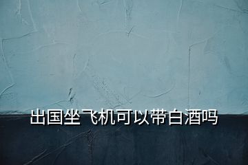 出國坐飛機(jī)可以帶白酒嗎