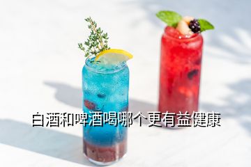白酒和啤酒喝哪個更有益健康