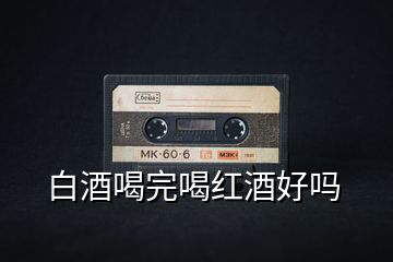 白酒喝完喝紅酒好嗎