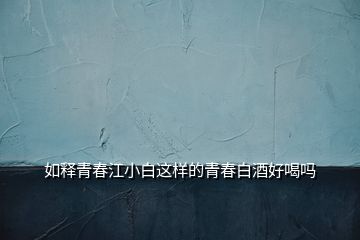 如釋青春江小白這樣的青春白酒好喝嗎