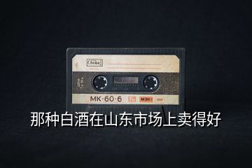 那種白酒在山東市場上賣得好