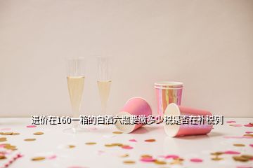 進價在160一箱的白酒六瓶要繳多少稅是否在補稅列