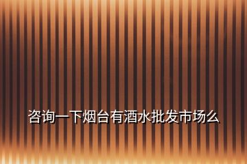 咨詢一下煙臺(tái)有酒水批發(fā)市場么