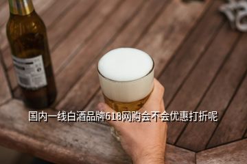 國內(nèi)一線白酒品牌618網(wǎng)購會(huì)不會(huì)優(yōu)惠打折呢