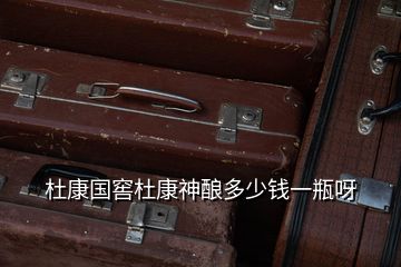 杜康國窖杜康神釀多少錢一瓶呀