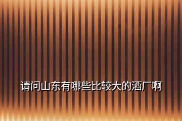 請問山東有哪些比較大的酒廠啊