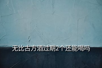 無比古方酒過期2個還能喝嗎