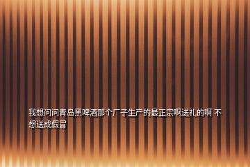 我想問(wèn)問(wèn)青島黑啤酒那個(gè)廠子生產(chǎn)的最正宗啊送禮的啊 不想送成假冒