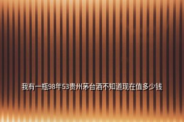我有一瓶98年53貴州茅臺酒不知道現(xiàn)在值多少錢