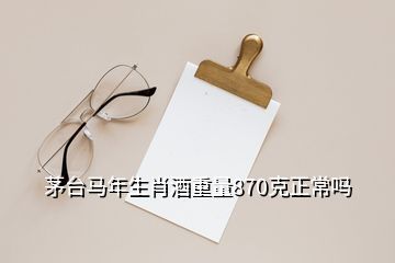 茅臺(tái)馬年生肖酒重量870克正常嗎