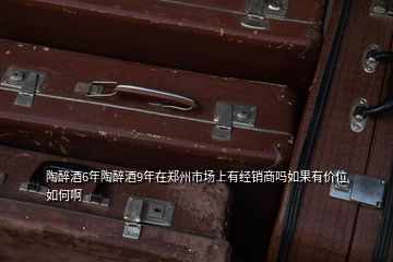 陶醉酒6年陶醉酒9年在鄭州市場(chǎng)上有經(jīng)銷(xiāo)商嗎如果有價(jià)位如何啊