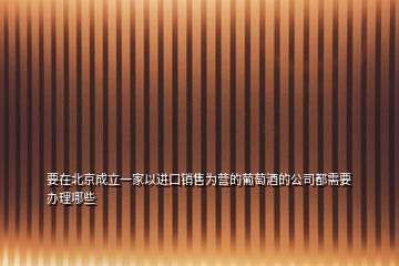 要在北京成立一家以進口銷售為營的葡萄酒的公司都需要辦理哪些