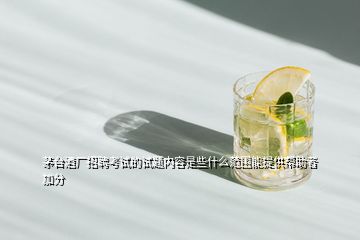 茅臺(tái)酒廠招聘考試的試題內(nèi)容是些什么范圍能提供幫助者加分
