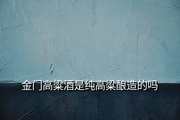 金門(mén)高粱酒是純高粱釀造的嗎