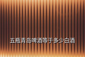 五瓶青島啤酒等于多少白酒