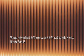 陜西白水杜康灑業(yè)有限責任公司濃香型42度白酒掃不到二維碼和條碼是