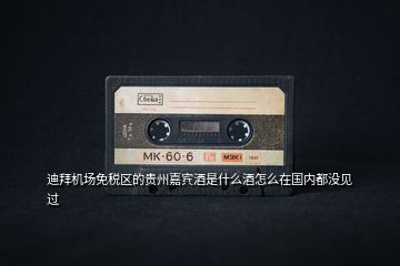 迪拜機場免稅區(qū)的貴州嘉賓酒是什么酒怎么在國內(nèi)都沒見過