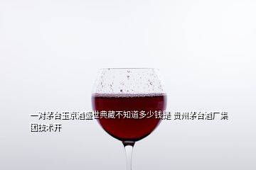 一對茅臺玉京酒盛世典藏不知道多少錢是 貴州茅臺酒廠集團技術(shù)開