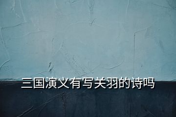 三國(guó)演義有寫關(guān)羽的詩嗎