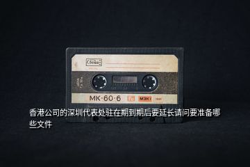 香港公司的深圳代表處駐在期到期后要延長(zhǎng)請(qǐng)問要準(zhǔn)備哪些文件